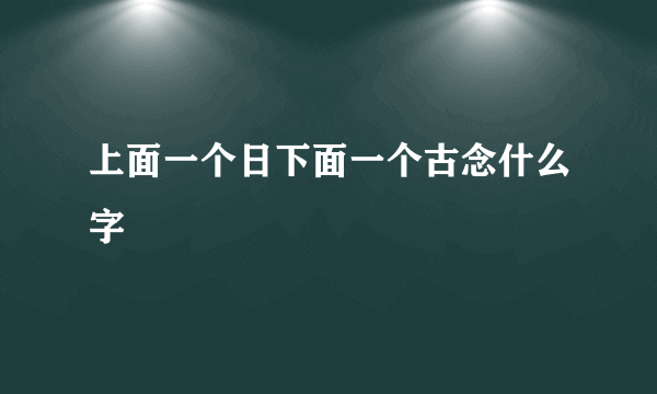 上面一个日下面一个古念什么字