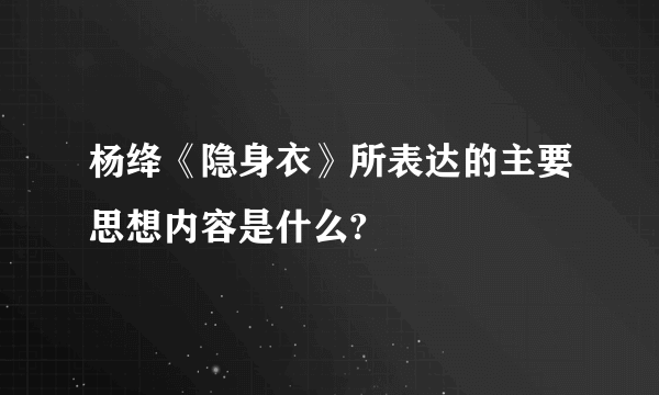 杨绛《隐身衣》所表达的主要思想内容是什么?