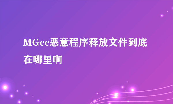 MGcc恶意程序释放文件到底在哪里啊