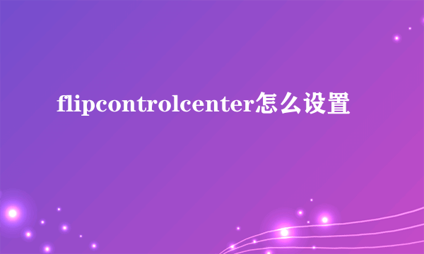 flipcontrolcenter怎么设置