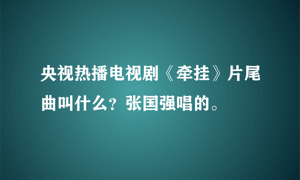 央视热播电视剧《牵挂》片尾曲叫什么？张国强唱的。