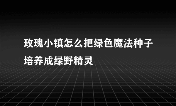 玫瑰小镇怎么把绿色魔法种子培养成绿野精灵