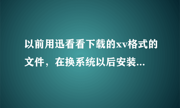 以前用迅看看下载的xv格式的文件，在换系统以后安装同一版本迅雷看看不能播放了，说是产权保护。但是用新