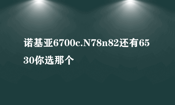 诺基亚6700c.N78n82还有6530你选那个