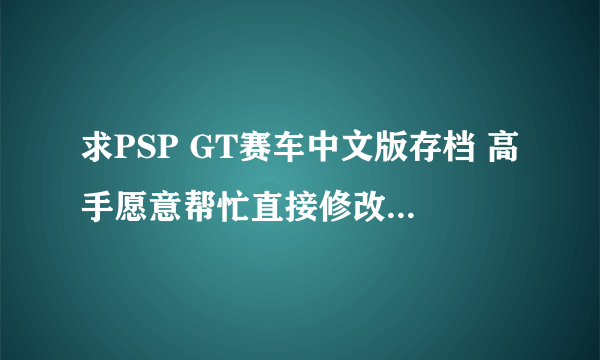 求PSP GT赛车中文版存档 高手愿意帮忙直接修改那最好 先谢谢了