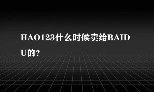 HAO123什么时候卖给BAIDU的？