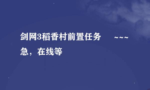 剑网3稻香村前置任务     ~~~急，在线等