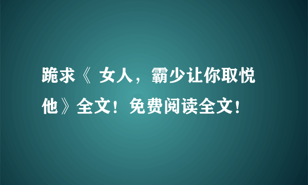 跪求《 女人，霸少让你取悦他》全文！免费阅读全文！