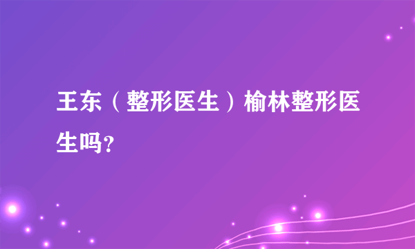 王东（整形医生）榆林整形医生吗？