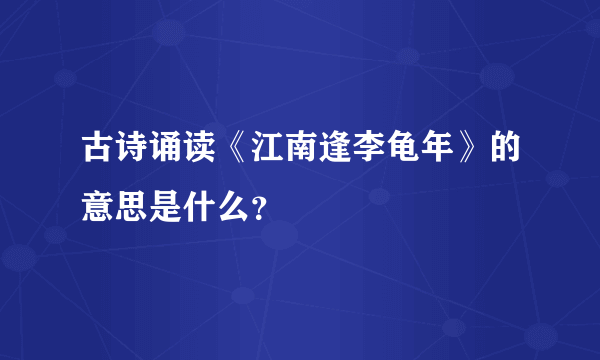 古诗诵读《江南逢李龟年》的意思是什么？