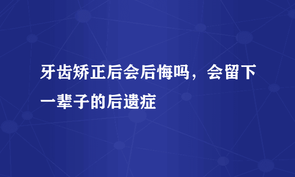 牙齿矫正后会后悔吗，会留下一辈子的后遗症