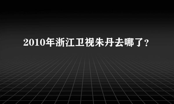 2010年浙江卫视朱丹去哪了？