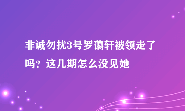 非诚勿扰3号罗蔼轩被领走了吗？这几期怎么没见她