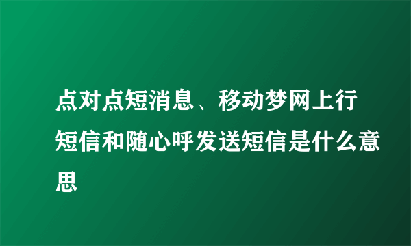 点对点短消息、移动梦网上行短信和随心呼发送短信是什么意思