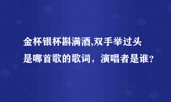 金杯银杯斟满酒,双手举过头是哪首歌的歌词，演唱者是谁？