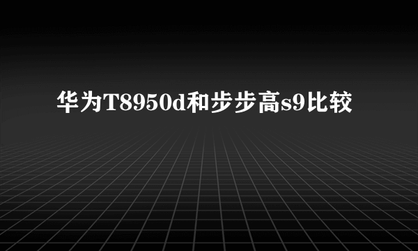 华为T8950d和步步高s9比较