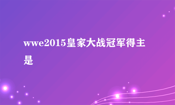 wwe2015皇家大战冠军得主是