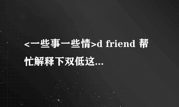 <一些事一些情>d friend 帮忙解释下双低这两句金句啦.多谢