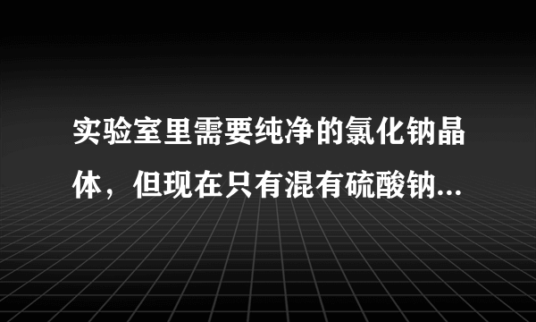 实验室里需要纯净的氯化钠晶体，但现在只有混有硫酸钠、碳酸氢铵的氯化钠。某学生设计了如下方案：