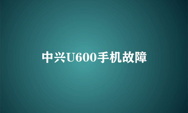 中兴U600手机故障