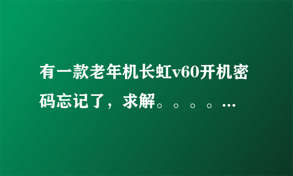 有一款老年机长虹v60开机密码忘记了，求解。。。。。。速回