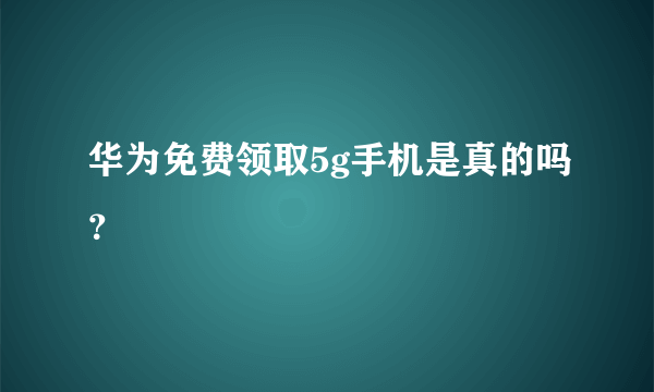 华为免费领取5g手机是真的吗？