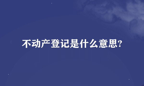 不动产登记是什么意思?