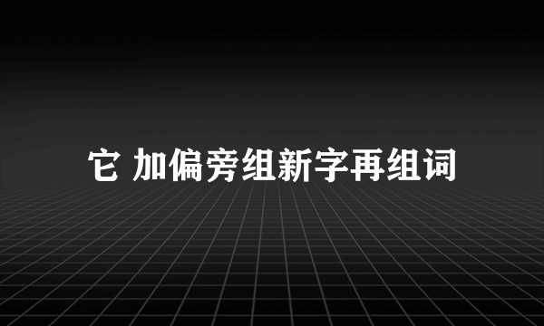 它 加偏旁组新字再组词