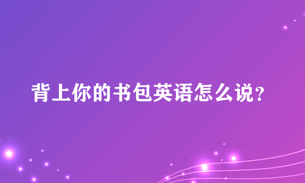 背上你的书包英语怎么说？