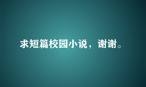 求短篇校园小说，谢谢。