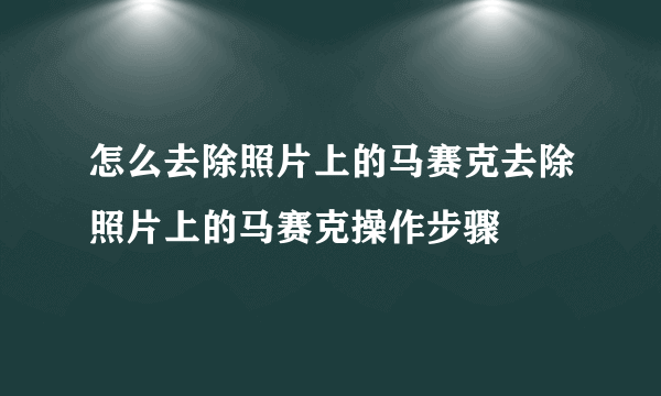 怎么去除照片上的马赛克去除照片上的马赛克操作步骤