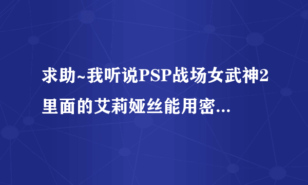 求助~我听说PSP战场女武神2里面的艾莉娅丝能用密码整出来（支援兵版的那个），能告诉我怎么弄吗？谢谢大家