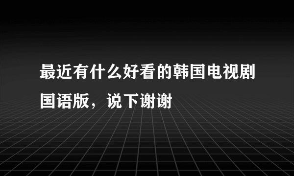 最近有什么好看的韩国电视剧国语版，说下谢谢