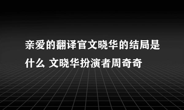 亲爱的翻译官文晓华的结局是什么 文晓华扮演者周奇奇