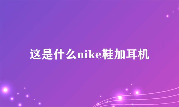 这是什么nike鞋加耳机