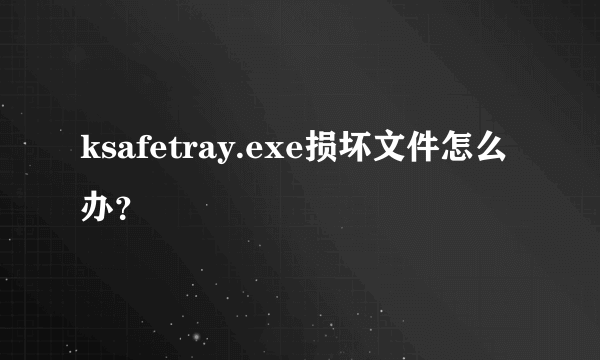 ksafetray.exe损坏文件怎么办？