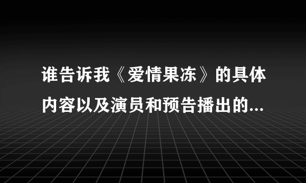 谁告诉我《爱情果冻》的具体内容以及演员和预告播出的大概时间。。