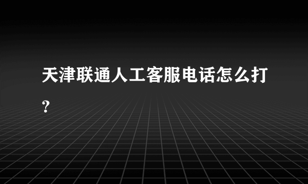 天津联通人工客服电话怎么打？