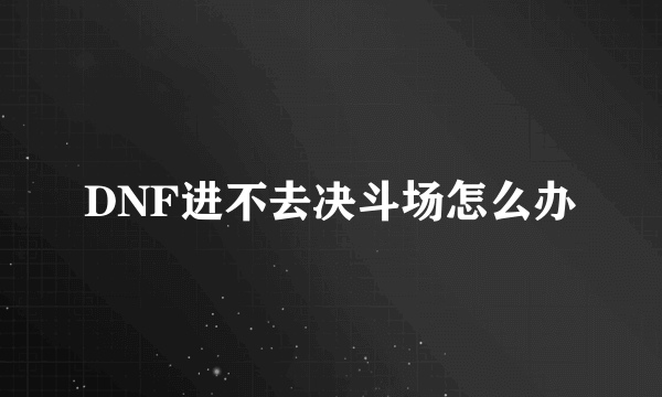 DNF进不去决斗场怎么办