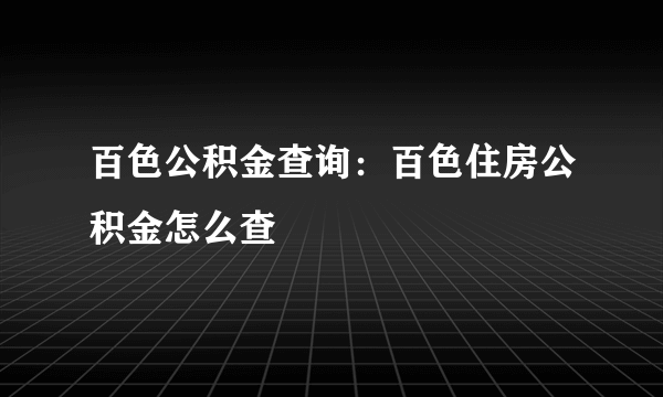 百色公积金查询：百色住房公积金怎么查