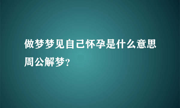 做梦梦见自己怀孕是什么意思周公解梦？