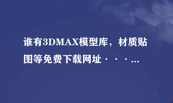 谁有3DMAX模型库，材质贴图等免费下载网址····好用有追加····