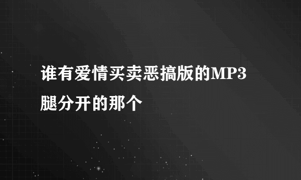 谁有爱情买卖恶搞版的MP3 腿分开的那个