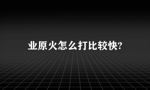 业原火怎么打比较快?