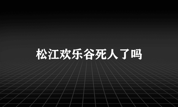 松江欢乐谷死人了吗