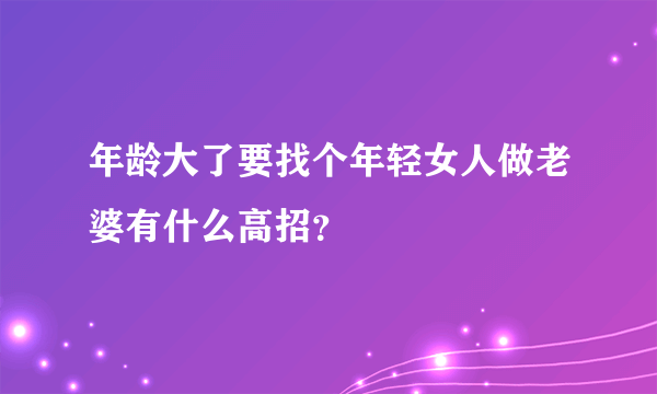 年龄大了要找个年轻女人做老婆有什么高招？