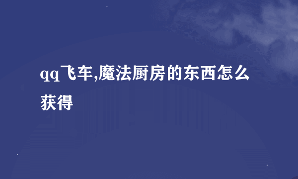 qq飞车,魔法厨房的东西怎么获得