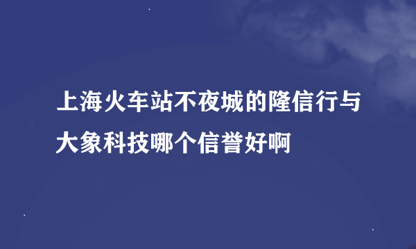 上海火车站不夜城的隆信行与大象科技哪个信誉好啊