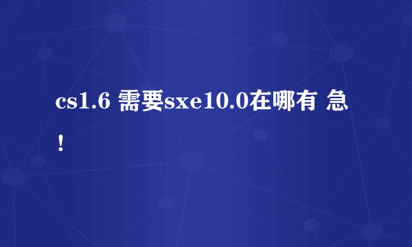 cs1.6 需要sxe10.0在哪有 急！