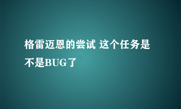 格雷迈恩的尝试 这个任务是不是BUG了